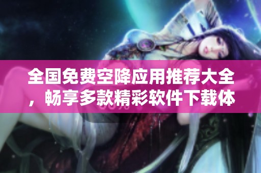 全国免费空降应用推荐大全，畅享多款精彩软件下载体验
