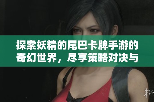 探索妖精的尾巴卡牌手游的奇幻世界，尽享策略对决与角色养成乐趣