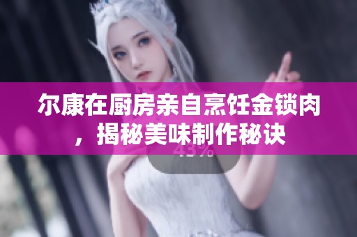 尔康在厨房亲自烹饪金锁肉，揭秘美味制作秘诀