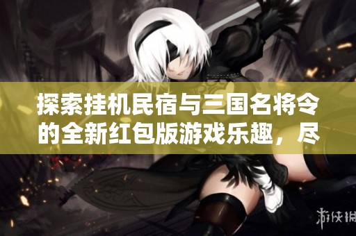 探索挂机民宿与三国名将令的全新红包版游戏乐趣，尽在龙凤手游网的精彩推荐