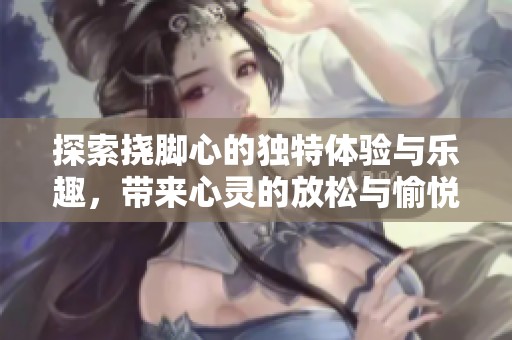 探索挠脚心的独特体验与乐趣，带来心灵的放松与愉悦