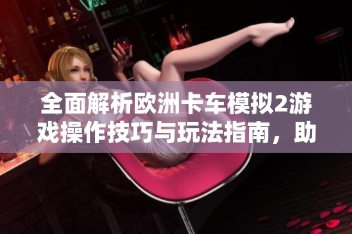 全面解析欧洲卡车模拟2游戏操作技巧与玩法指南，助你成为驾驶大师
