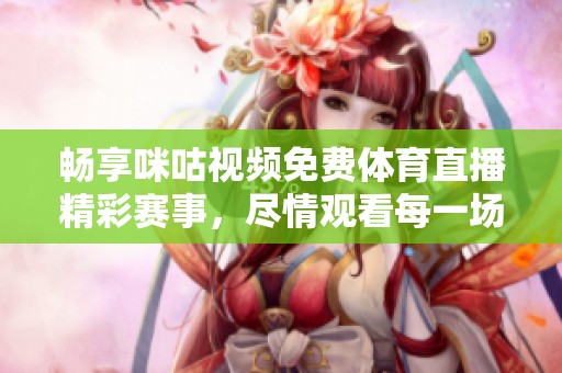 畅享咪咕视频免费体育直播精彩赛事，尽情观看每一场比赛