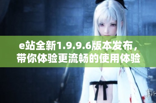 e站全新1.9.9.6版本发布，带你体验更流畅的使用体验