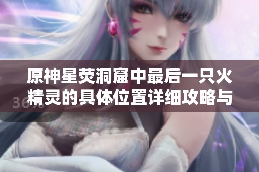 原神星荧洞窟中最后一只火精灵的具体位置详细攻略与寻找技巧分享