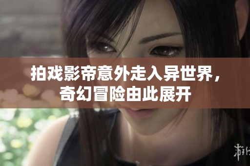 拍戏影帝意外走入异世界，奇幻冒险由此展开