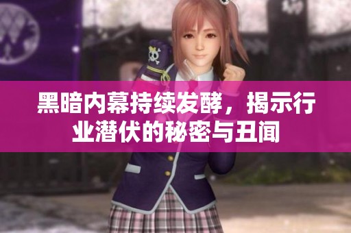 黑暗内幕持续发酵，揭示行业潜伏的秘密与丑闻
