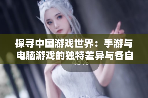 探寻中国游戏世界：手游与电脑游戏的独特差异与各自魅力分析
