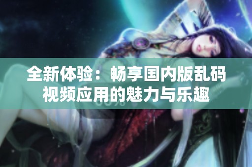 全新体验：畅享国内版乱码视频应用的魅力与乐趣