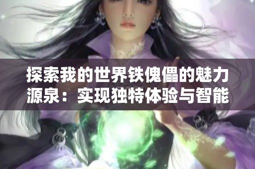 探索我的世界铁傀儡的魅力源泉：实现独特体验与智能互动的秘诀分享
