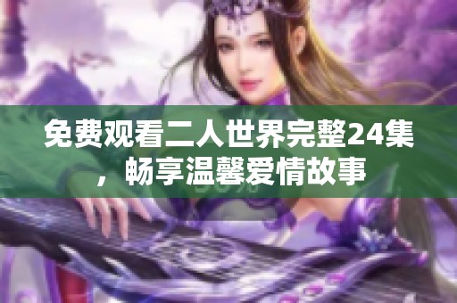 免费观看二人世界完整24集，畅享温馨爱情故事