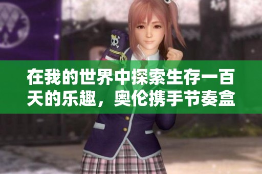 在我的世界中探索生存一百天的乐趣，奥伦携手节奏盒子开启全新冒险旅程！