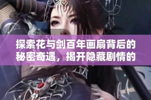 探索花与剑百年画扇背后的秘密奇遇，揭开隐藏剧情的神秘面纱