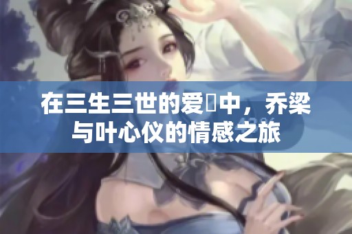 在三生三世的爱戀中，乔梁与叶心仪的情感之旅