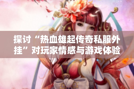 探讨“热血雄起传奇私服外挂”对玩家情感与游戏体验的深刻影响与冲突