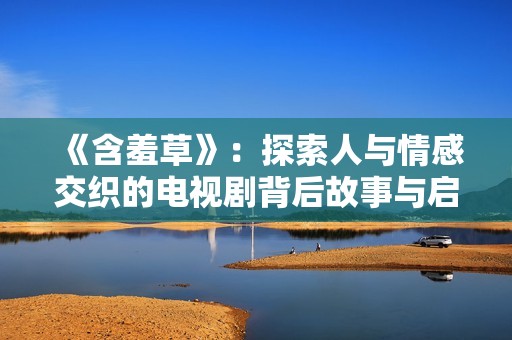 《含羞草》：探索人与情感交织的电视剧背后故事与启示