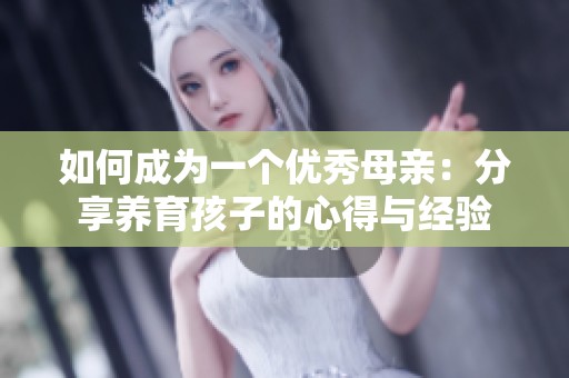 如何成为一个优秀母亲：分享养育孩子的心得与经验