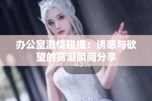 办公室激情碰撞：诱惑与欲望的高潮瞬间分享