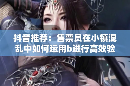 抖音推荐：售票员在小镇混乱中如何运用b进行高效验票的方法揭秘
