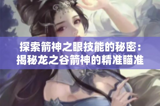 探索箭神之眼技能的秘密：揭秘龙之谷箭神的精准瞄准技巧与策略