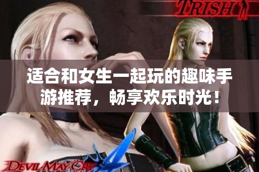 适合和女生一起玩的趣味手游推荐，畅享欢乐时光！