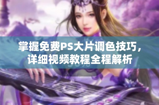 掌握免费PS大片调色技巧，详细视频教程全程解析