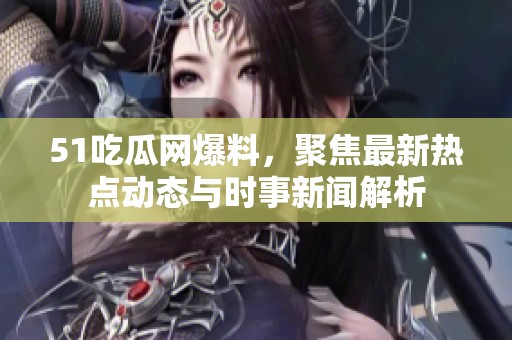 51吃瓜网爆料，聚焦最新热点动态与时事新闻解析