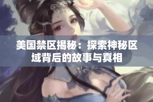 美国禁区揭秘：探索神秘区域背后的故事与真相