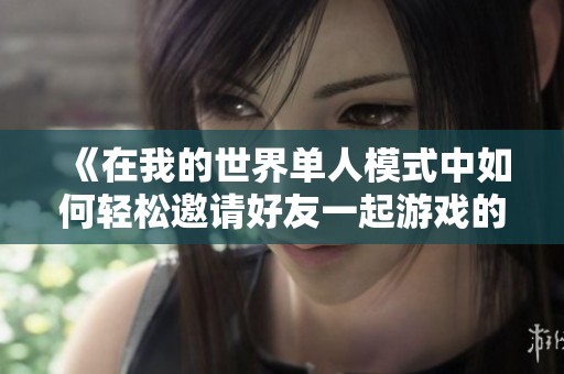 《在我的世界单人模式中如何轻松邀请好友一起游戏的详细指南》