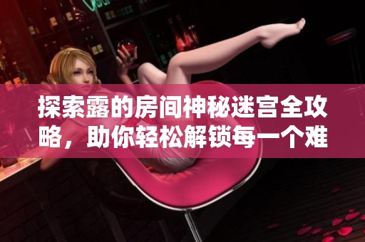 探索露的房间神秘迷宫全攻略，助你轻松解锁每一个难关的秘籍分享