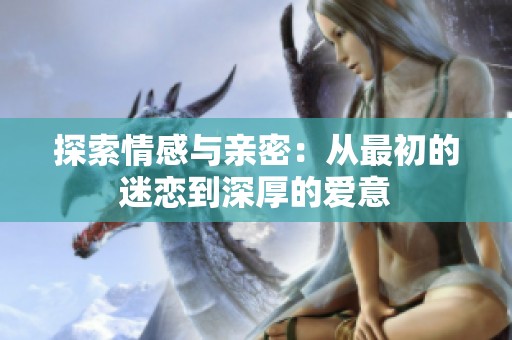 探索情感与亲密：从最初的迷恋到深厚的爱意