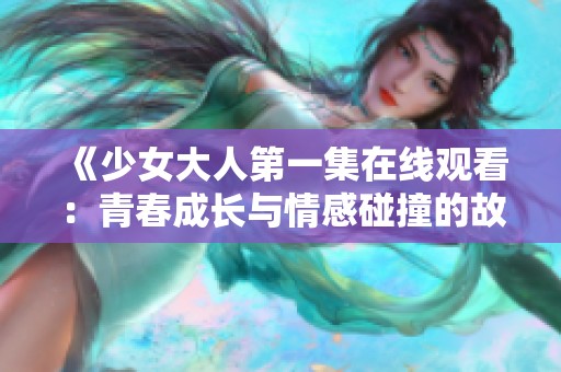 《少女大人第一集在线观看：青春成长与情感碰撞的故事》