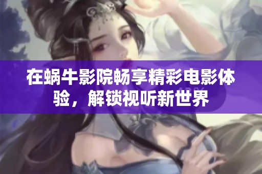 在蜗牛影院畅享精彩电影体验，解锁视听新世界