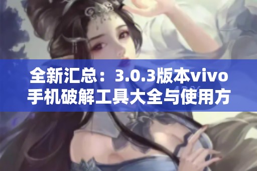 全新汇总：3.0.3版本vivo手机破解工具大全与使用方法