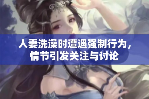 人妻洗澡时遭遇强制行为，情节引发关注与讨论