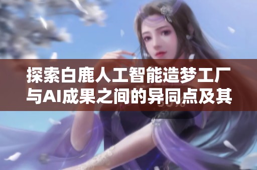 探索白鹿人工智能造梦工厂与AI成果之间的异同点及其应用价值