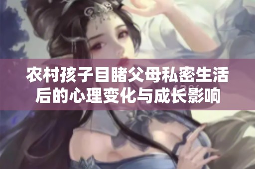 农村孩子目睹父母私密生活后的心理变化与成长影响