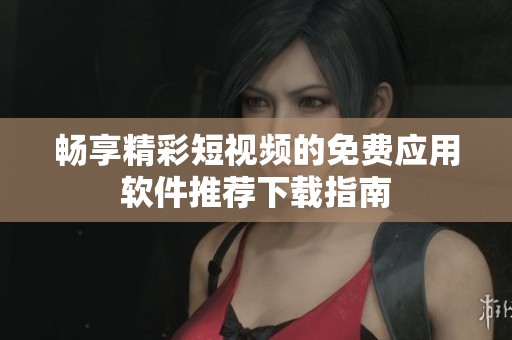 畅享精彩短视频的免费应用软件推荐下载指南