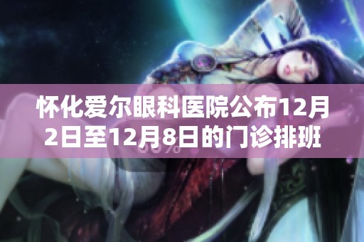 怀化爱尔眼科医院公布12月2日至12月8日的门诊排班情况详情，请及时查阅安排