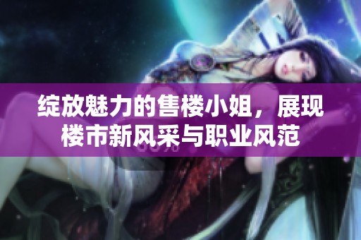 绽放魅力的售楼小姐，展现楼市新风采与职业风范