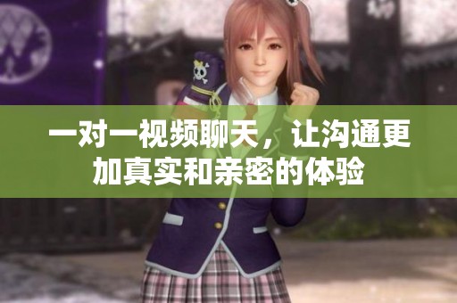 一对一视频聊天，让沟通更加真实和亲密的体验