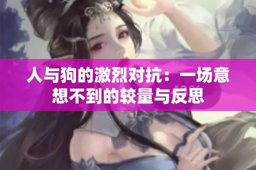 人与狗的激烈对抗：一场意想不到的较量与反思
