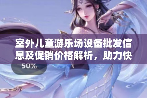 室外儿童游乐场设备批发信息及促销价格解析，助力快乐儿童时光