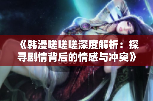 《韩漫嗟嗟嗟深度解析：探寻剧情背后的情感与冲突》