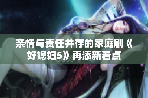 亲情与责任并存的家庭剧《好媳妇5》再添新看点