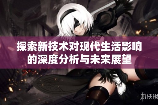探索新技术对现代生活影响的深度分析与未来展望