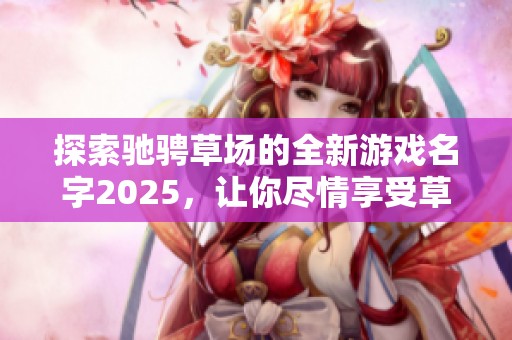 探索驰骋草场的全新游戏名字2025，让你尽情享受草原冒险的乐趣与自由