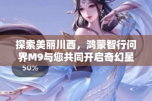 探索美丽川西，鸿蒙智行问界M9与您共同开启奇幻星河的向往生活之旅
