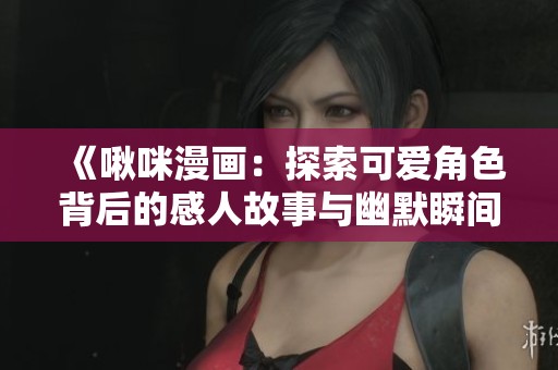 《啾咪漫画：探索可爱角色背后的感人故事与幽默瞬间》