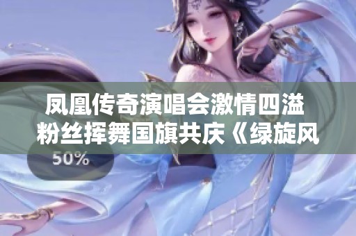 凤凰传奇演唱会激情四溢 粉丝挥舞国旗共庆《绿旋风》热情瞬间
